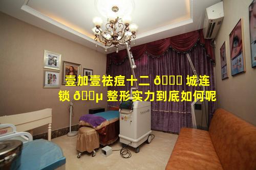 壹加壹祛痘十二 🐎 城连锁 🐵 整形实力到底如何呢